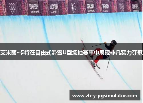 艾米丽·卡特在自由式滑雪U型场地赛事中展现非凡实力夺冠