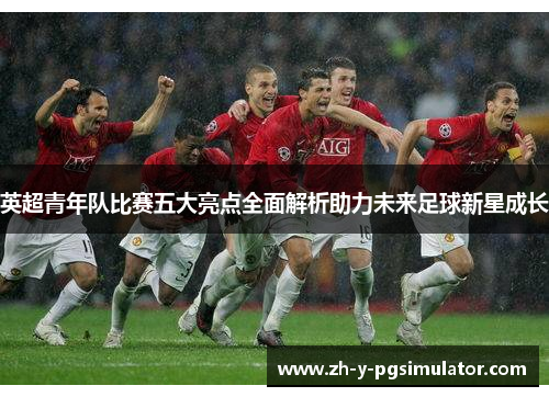 英超青年队比赛五大亮点全面解析助力未来足球新星成长