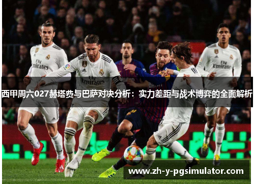 西甲周六027赫塔费与巴萨对决分析:实力差距与战术博弈的全面解析 西甲周六027赫塔费与巴萨对决分析:实力差距与战术博弈的全面解析
