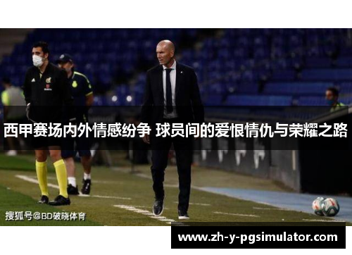 西甲赛场内外情感纷争 球员间的爱恨情仇与荣耀之路