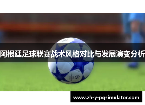 阿根廷足球联赛战术风格对比与发展演变分析 阿根廷足球联赛战术风格对比与发展演变分析