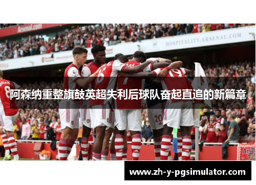 阿森纳重整旗鼓英超失利后球队奋起直追的新篇章 阿森纳重整旗鼓英超失利后球队奋起直追的新篇章