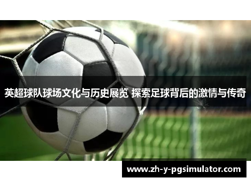 英超球队球场文化与历史展览 探索足球背后的激情与传奇