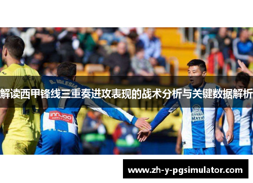 解读西甲锋线三重奏进攻表现的战术分析与关键数据解析