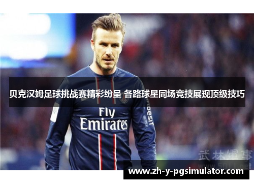 贝克汉姆足球挑战赛精彩纷呈 各路球星同场竞技展现顶级技巧