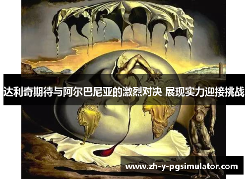 达利奇期待与阿尔巴尼亚的激烈对决 展现实力迎接挑战