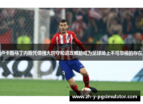 卢卡斯马丁内斯凭借强大防守和进攻威胁成为足球场上不可忽视的存在