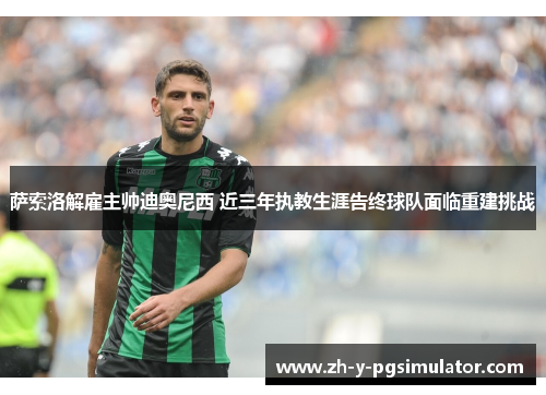 萨索洛解雇主帅迪奥尼西 近三年执教生涯告终球队面临重建挑战