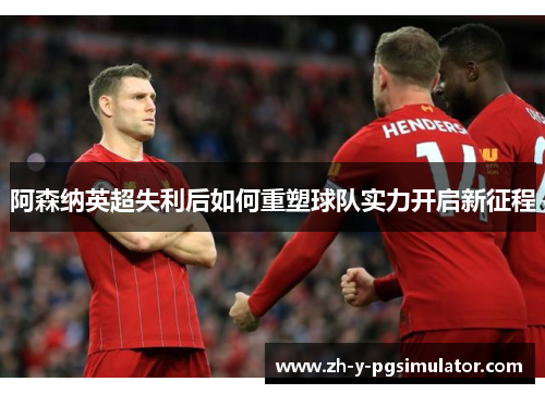 阿森纳英超失利后如何重塑球队实力开启新征程