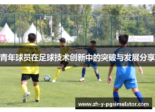 青年球员在足球技术创新中的突破与发展分享