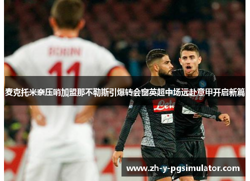 麦克托米奈压哨加盟那不勒斯引爆转会窗英超中场远赴意甲开启新篇