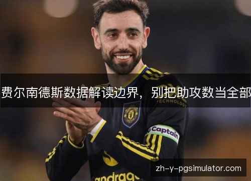 费尔南德斯数据解读边界，别把助攻数当全部