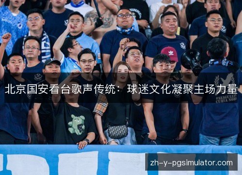 北京国安看台歌声传统：球迷文化凝聚主场力量